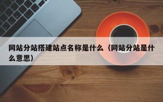 吉安网站分站搭建站点名称是什么（网站分站是什么意思）