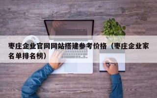 吉安枣庄企业官网网站搭建参考价格（枣庄企业家名单排名榜）