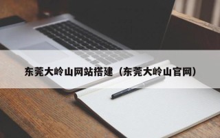 吉安东莞大岭山网站搭建（东莞大岭山官网）