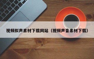 吉安视频拟声素材下载网站（视频声音素材下载）