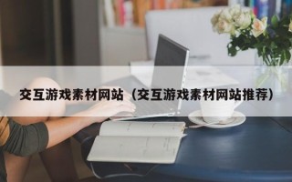 吉安交互游戏素材网站（交互游戏素材网站推荐）