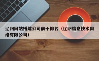 吉安辽阳网站搭建公司前十排名（辽阳信息技术网络有限公司）