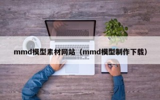 吉安mmd模型素材网站（mmd模型制作下载）