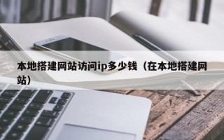 吉安本地搭建网站访问ip多少钱（在本地搭建网站）