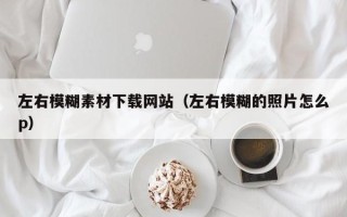 吉安左右模糊素材下载网站（左右模糊的照片怎么p）