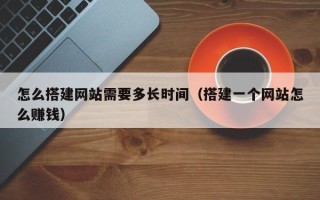 吉安怎么搭建网站需要多长时间（搭建一个网站怎么赚钱）
