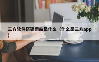 吉安三方软件搭建网站是什么（什么是三方app）