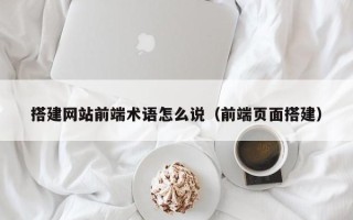 吉安搭建网站前端术语怎么说（前端页面搭建）