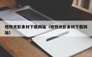 吉安地铁光影素材下载网站（地铁光影素材下载网站）