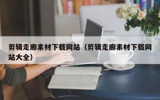 吉安剪辑走廊素材下载网站（剪辑走廊素材下载网站大全）