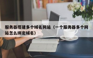 吉安服务器搭建多个域名网站（一个服务器多个网站怎么绑定域名）
