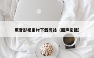 吉安原音影视素材下载网站（原声影视）