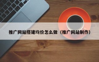 吉安推广网站搭建均价怎么做（推广网站制作）