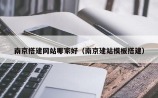 吉安南京搭建网站哪家好（南京建站模板搭建）