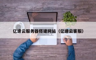 吉安亿速云服务器搭建网站（亿速云客服）