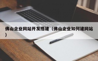 吉安佛山企业网站开发搭建（佛山企业如何建网站）