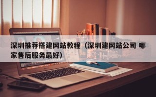 吉安深圳推荐搭建网站教程（深圳建网站公司 哪家售后服务最好）