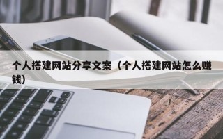 吉安个人搭建网站分享文案（个人搭建网站怎么赚钱）