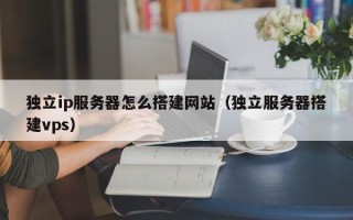 吉安独立ip服务器怎么搭建网站（独立服务器搭建vps）