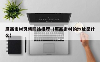 吉安原画素材灵感网站推荐（原画素材的地址是什么）