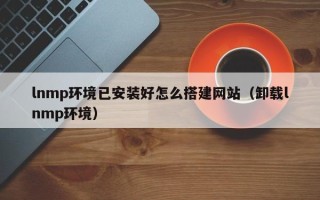 吉安lnmp环境已安装好怎么搭建网站（卸载lnmp环境）